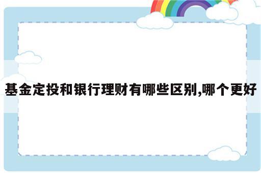 基金定投和银行理财有哪些区别,哪个更好