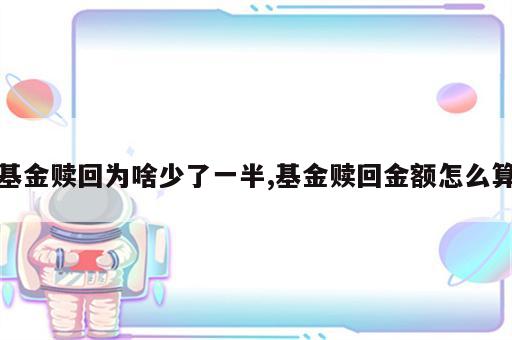 基金赎回为啥少了一半,基金赎回金额怎么算