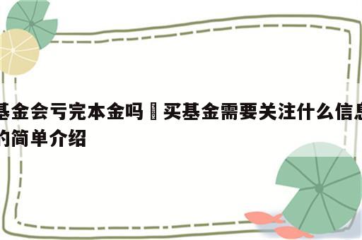基金会亏完本金吗 买基金需要关注什么信息的简单介绍