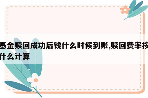 基金赎回成功后钱什么时候到账,赎回费率按什么计算