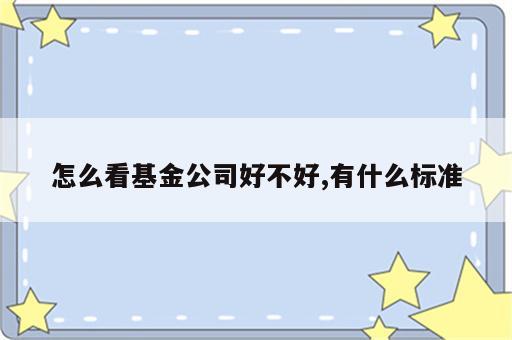 怎么看基金公司好不好,有什么标准
