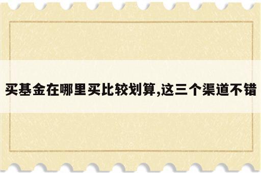买基金在哪里买比较划算,这三个渠道不错