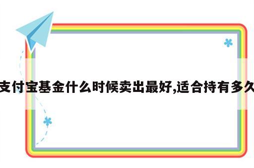 支付宝基金什么时候卖出最好,适合持有多久