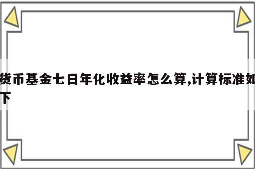 货币基金七日年化收益率怎么算,计算标准如下