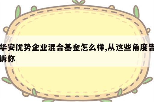 华安优势企业混合基金怎么样,从这些角度告诉你