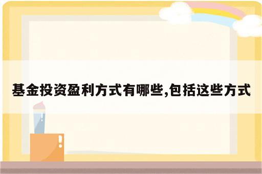 基金投资盈利方式有哪些,包括这些方式