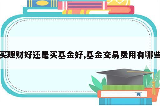 买理财好还是买基金好,基金交易费用有哪些