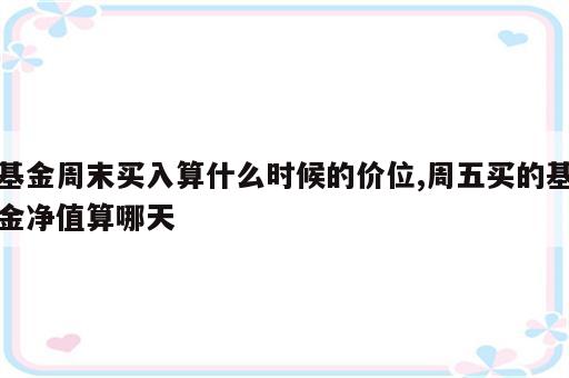 基金周末买入算什么时候的价位,周五买的基金净值算哪天