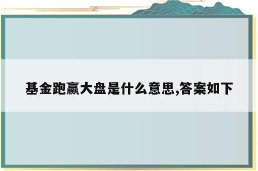 基金跑赢大盘是什么意思,答案如下