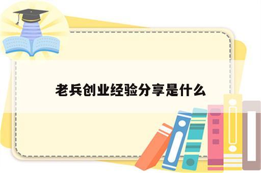 老兵创业经验分享是什么