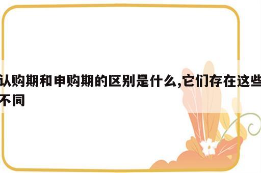 认购期和申购期的区别是什么,它们存在这些不同