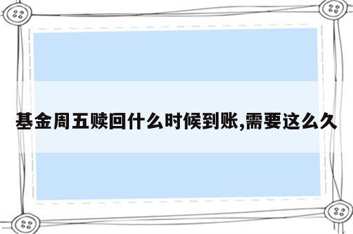 基金周五赎回什么时候到账,需要这么久