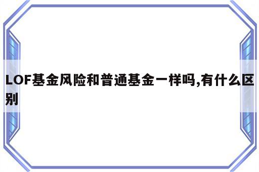 LOF基金风险和普通基金一样吗,有什么区别