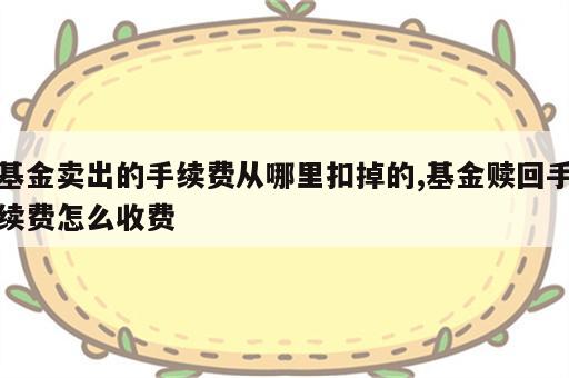 基金卖出的手续费从哪里扣掉的,基金赎回手续费怎么收费