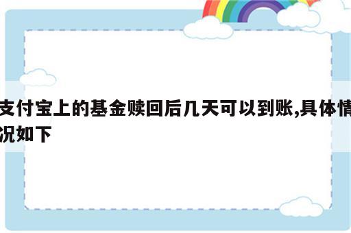 支付宝上的基金赎回后几天可以到账,具体情况如下