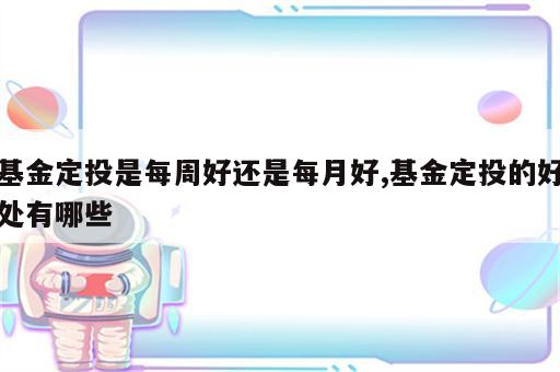 基金定投是每周好还是每月好,基金定投的好处有哪些
