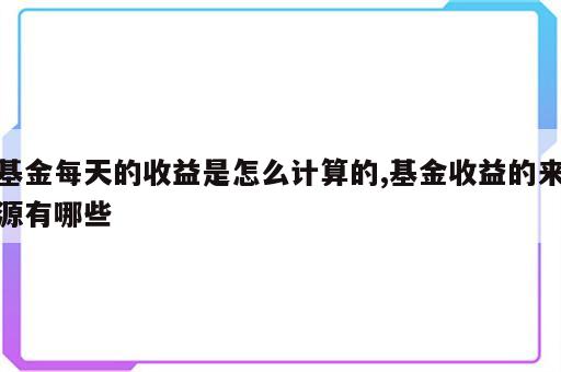 基金每天的收益是怎么计算的,基金收益的来源有哪些