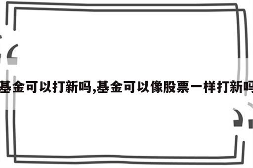 基金可以打新吗,基金可以像股票一样打新吗