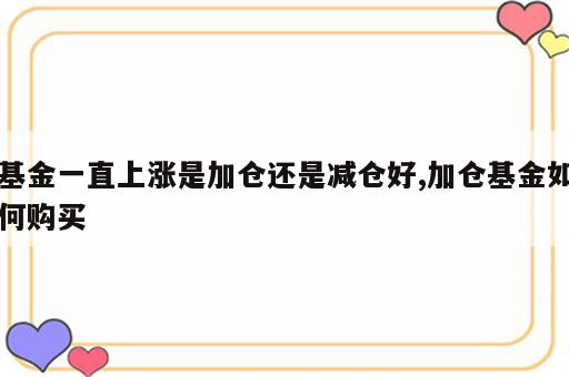 基金一直上涨是加仓还是减仓好,加仓基金如何购买