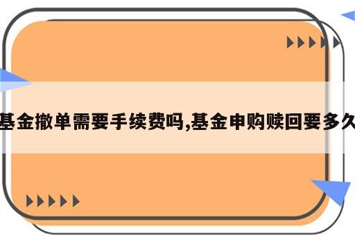 基金撤单需要手续费吗,基金申购赎回要多久