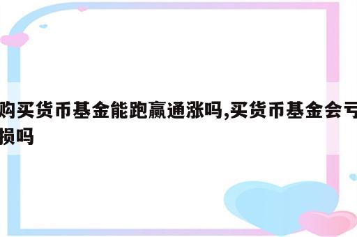 购买货币基金能跑赢通涨吗,买货币基金会亏损吗