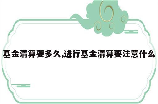 基金清算要多久,进行基金清算要注意什么