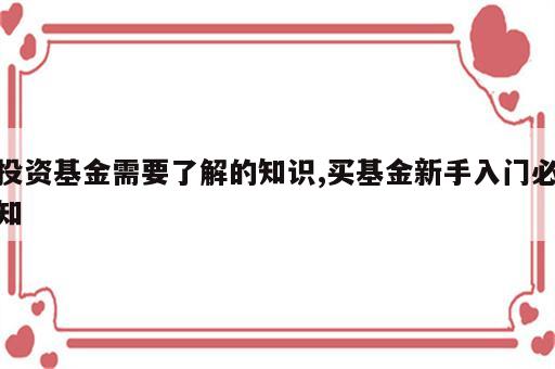 投资基金需要了解的知识,买基金新手入门必知
