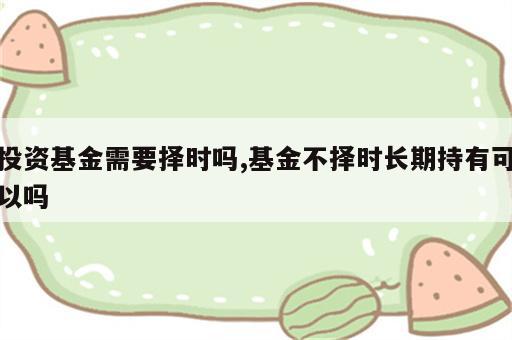 投资基金需要择时吗,基金不择时长期持有可以吗