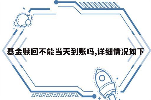 基金赎回不能当天到账吗,详细情况如下