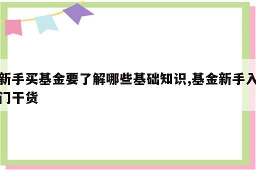 新手买基金要了解哪些基础知识,基金新手入门干货