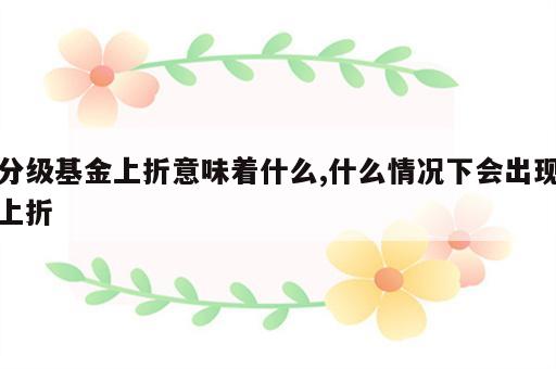 分级基金上折意味着什么,什么情况下会出现上折