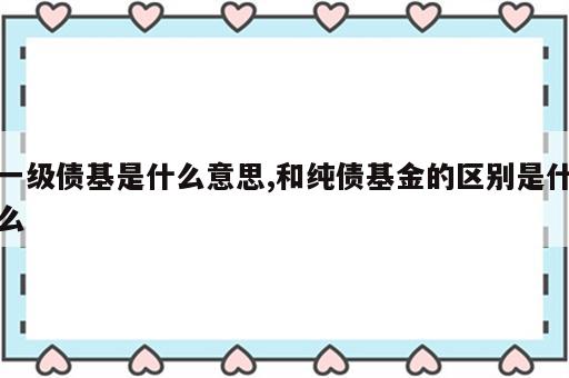 一级债基是什么意思,和纯债基金的区别是什么