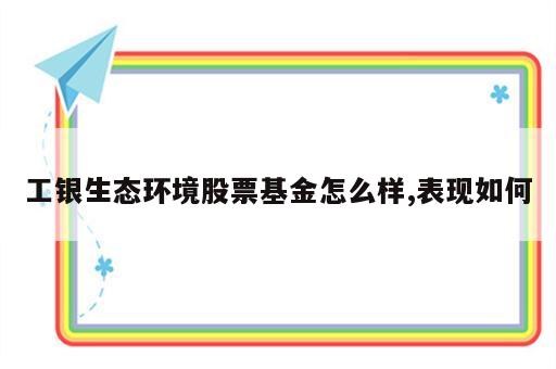 工银生态环境股票基金怎么样,表现如何