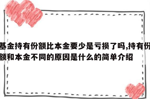 基金持有份额比本金要少是亏损了吗,持有份额和本金不同的原因是什么的简单介绍
