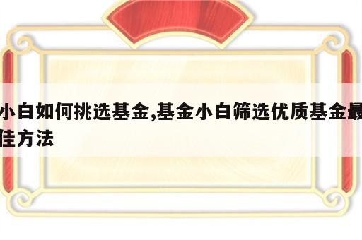 小白如何挑选基金,基金小白筛选优质基金最佳方法