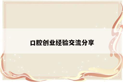 口腔创业经验交流分享