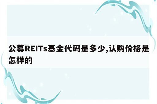 公募REITs基金代码是多少,认购价格是怎样的