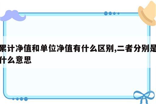 累计净值和单位净值有什么区别,二者分别是什么意思