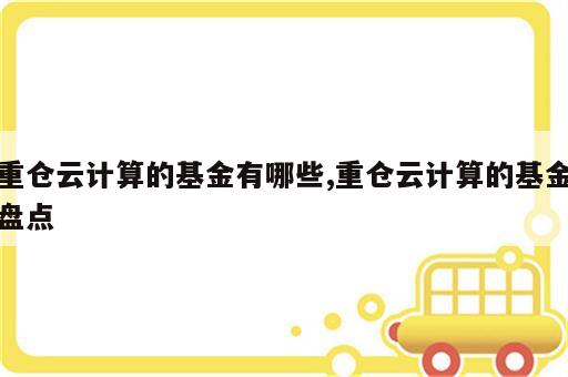 重仓云计算的基金有哪些,重仓云计算的基金盘点