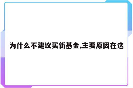 为什么不建议买新基金,主要原因在这