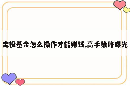 定投基金怎么操作才能赚钱,高手策略曝光