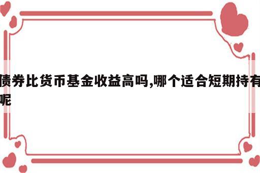 债券比货币基金收益高吗,哪个适合短期持有呢