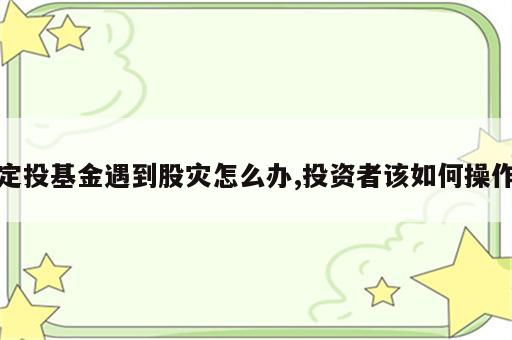 定投基金遇到股灾怎么办,投资者该如何操作