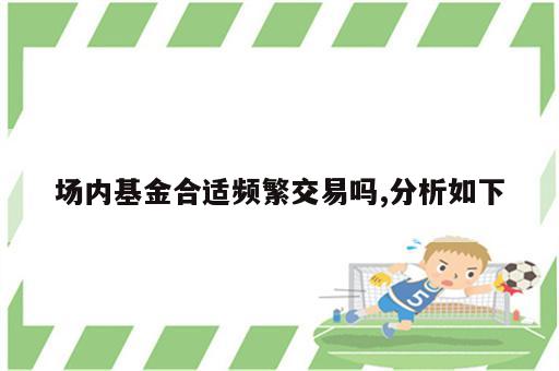 场内基金合适频繁交易吗,分析如下