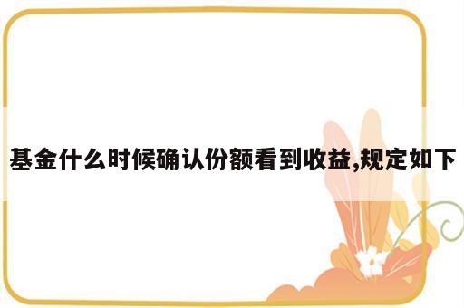 基金什么时候确认份额看到收益,规定如下