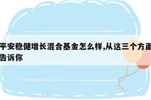 平安稳健增长混合基金怎么样,从这三个方面告诉你