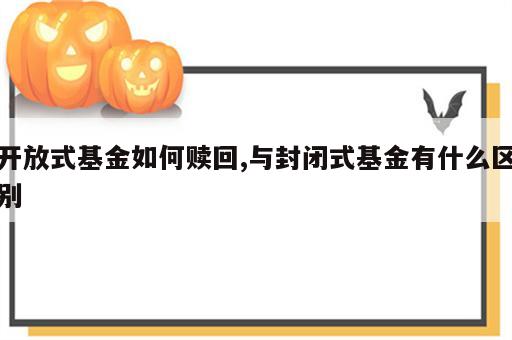 开放式基金如何赎回,与封闭式基金有什么区别