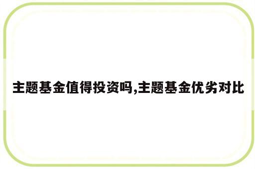 主题基金值得投资吗,主题基金优劣对比
