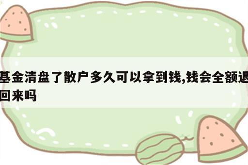 基金清盘了散户多久可以拿到钱,钱会全额退回来吗