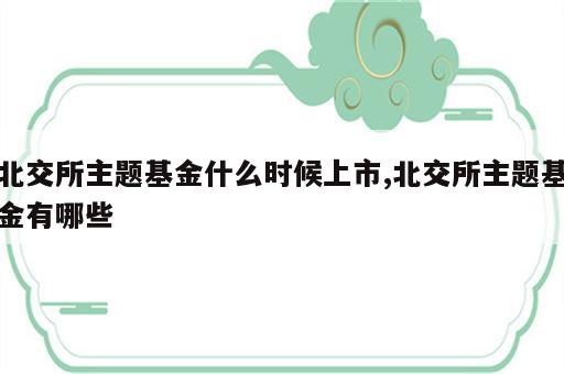 北交所主题基金什么时候上市,北交所主题基金有哪些